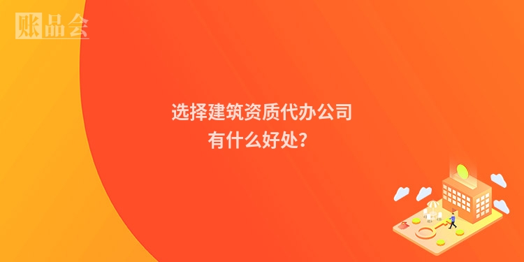 选择建筑资质代办公司有什么好处？