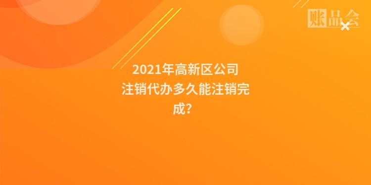 2021年高新区公司注销代办多久能注销完成？