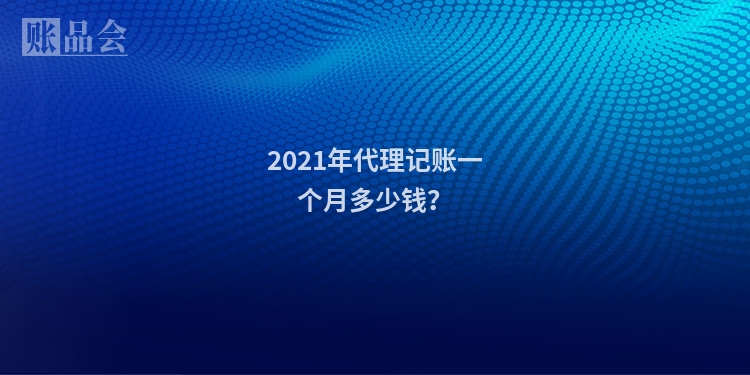 2021年代理记账一个月多少钱？