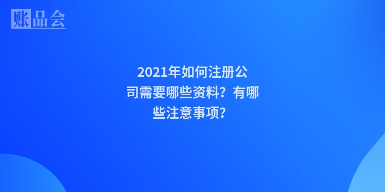 2021年如何注册公司需要哪些资料？有哪些注意事项？