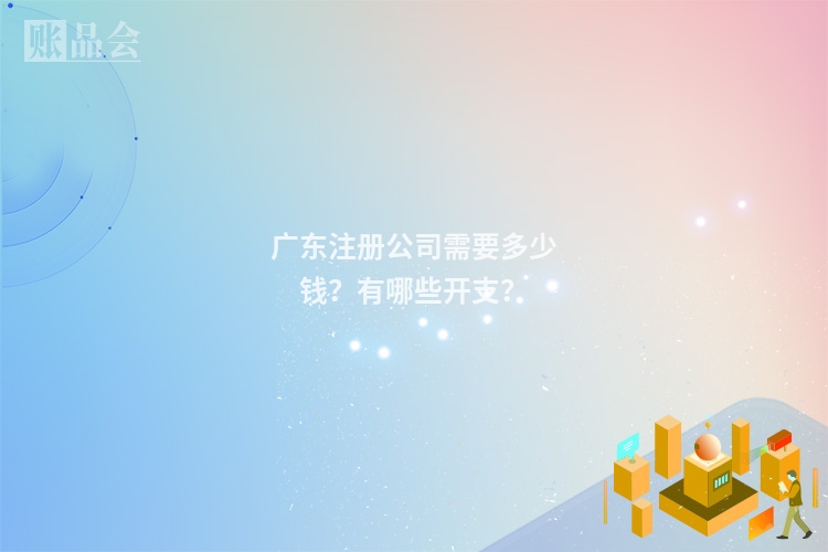 广东注册公司需要多少钱？有哪些开支？