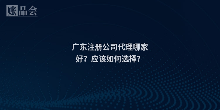 广东注册公司代理哪家好？应该如何选择？