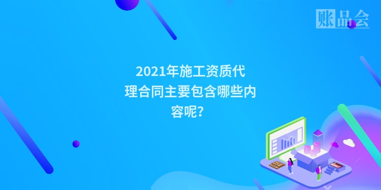 2021年施工资质代理合同主要包含哪些内容呢？