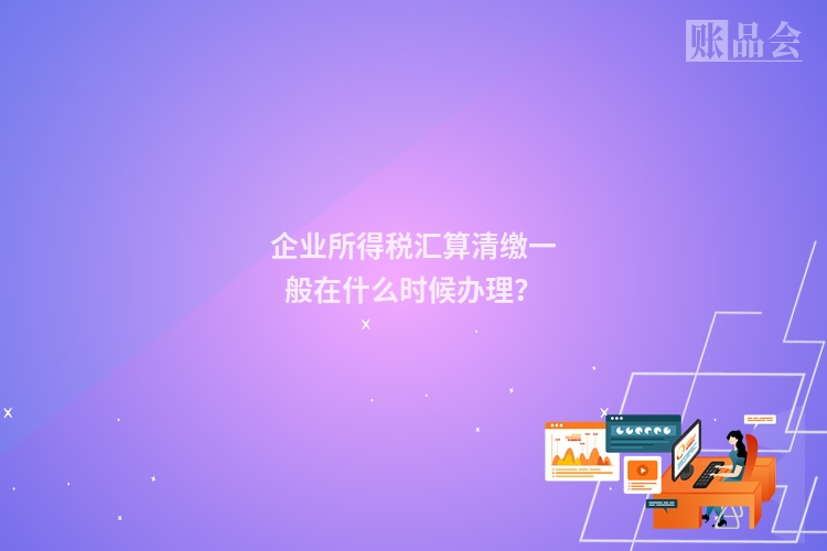企业所得税汇算清缴一般在什么时候办理？