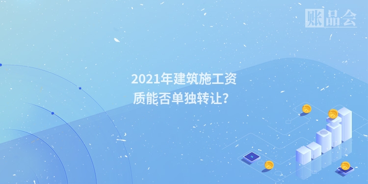 2021年建筑施工资质能否单独转让？