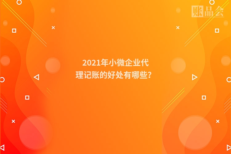 2021年小微企业代理记账的好处有哪些？