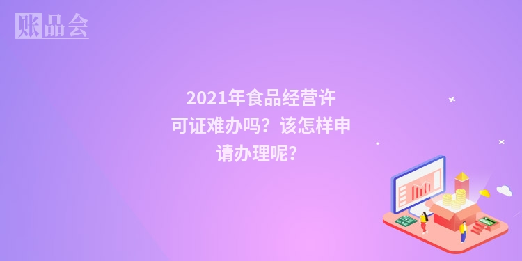 2021年食品经营许可证难办吗？该怎样申请办理呢？
