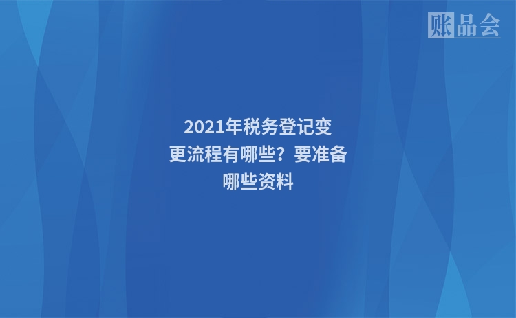2021年税务登记变更流程有哪些？要准备哪些资料