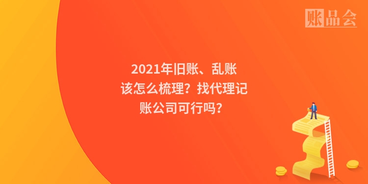 2021年旧账、乱账该怎么梳理？找代理记账公司可行吗？
