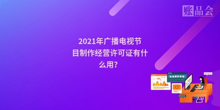 2021年广播电视节目制作经营许可证有什么用？