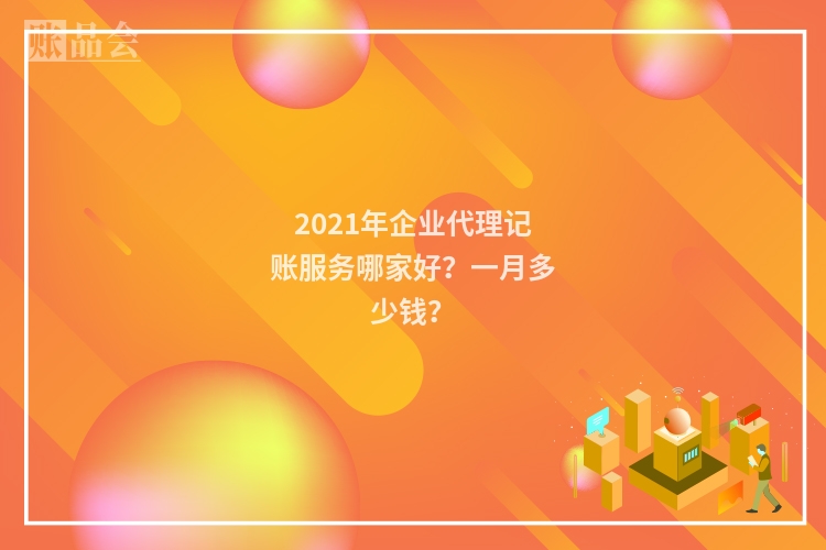 2021年企业代理记账服务哪家好？一月多少钱？