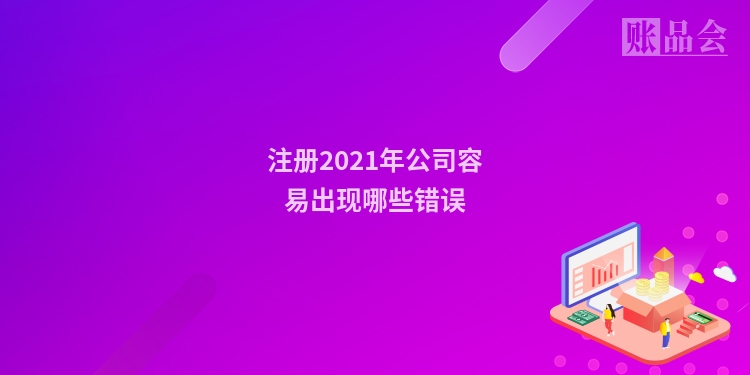 注册2021年公司容易出现哪些错误
