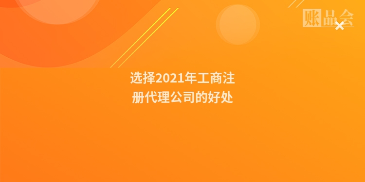 选择2021年工商注册代理公司的好处