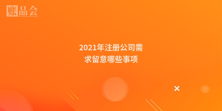 2021年注册公司需求留意哪些事项