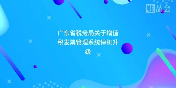 广东省税务局关于增值税发票管理系统停机升级