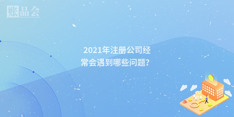 2021年注册公司经常会遇到哪些问题？