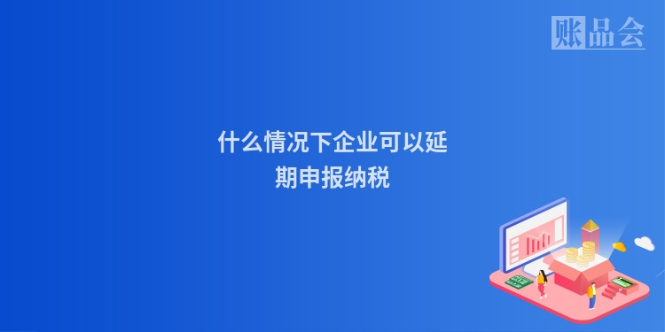 什么情况下企业可以延期申报纳税