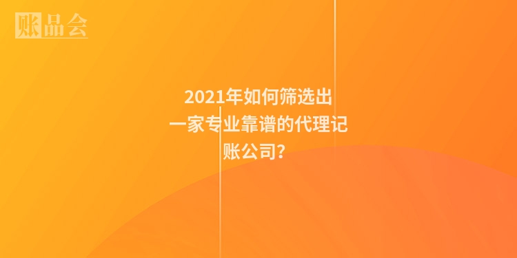 2021年如何筛选出一家专业靠谱的代理记账公司？
