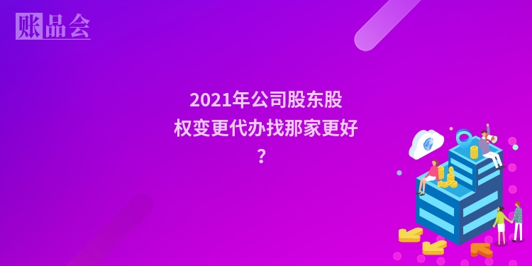 2021年公司股东股权变更代办找那家更好？