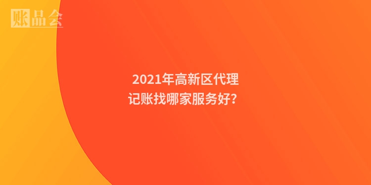 2021年高新区代理记账找哪家服务好？