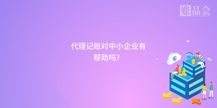 代理记账对中小企业有帮助吗？