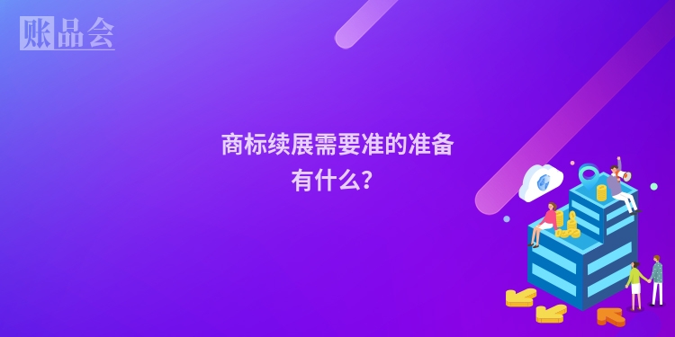 商标续展需要准的准备有什么？