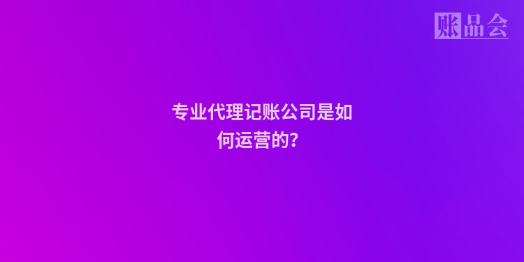 专业代理记账公司是如何运营的？