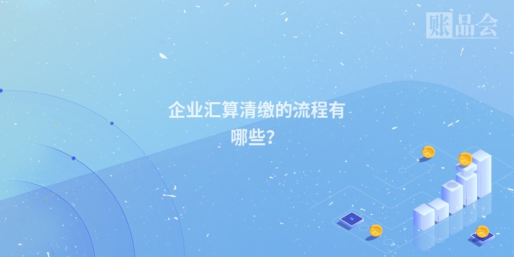 企业汇算清缴的流程有哪些？