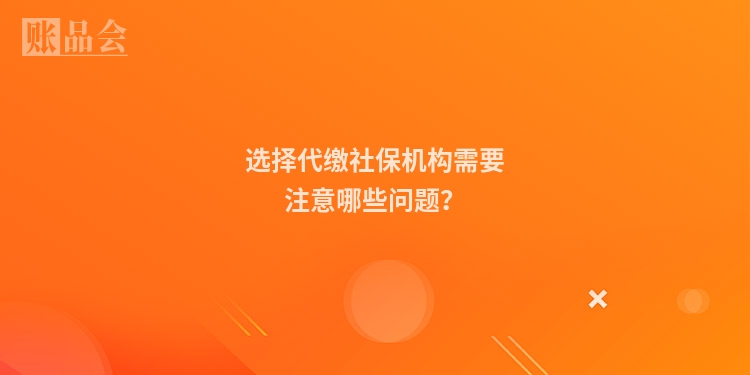 选择代缴社保机构需要注意哪些问题？