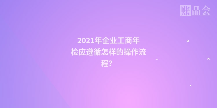 2021年企业工商年检应遵循怎样的操作流程？