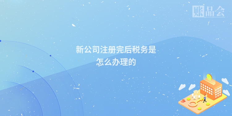 新公司注册完后税务是怎么办理的