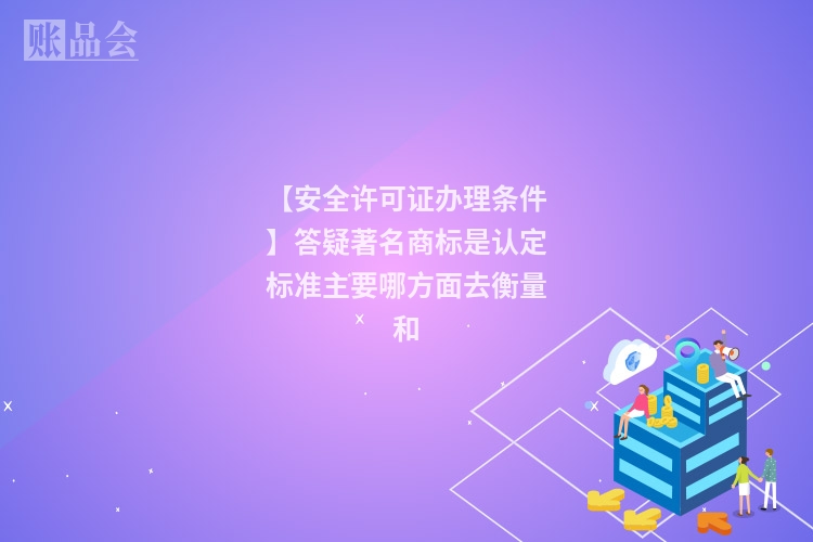 【安全许可证办理条件】答疑著名商标是认定标准主要哪方面去衡量和
