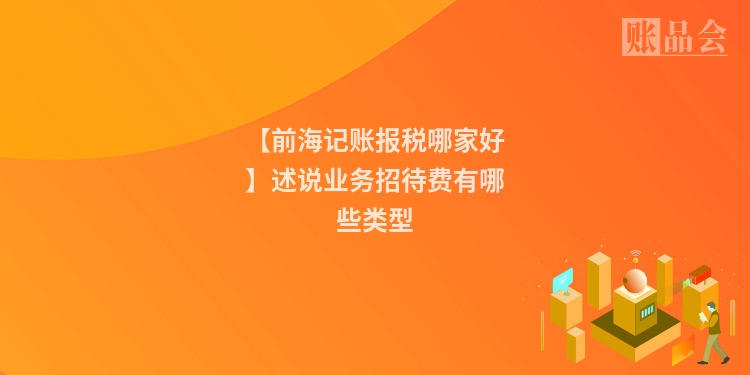 【前海记账报税哪家好】述说业务招待费有哪些类型