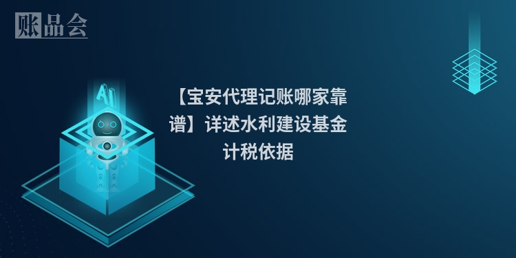 【宝安代理记账哪家靠谱】详述水利建设基金计税依据