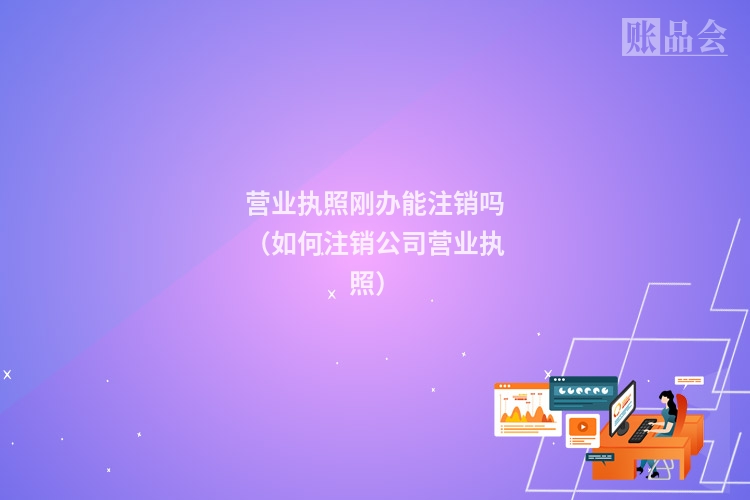 营业执照刚办能注销吗（如何注销公司营业执照）