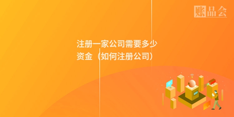 注册一家公司需要多少资金（如何注册公司）