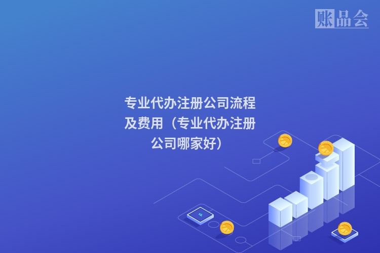 专业代办注册公司流程及费用（专业代办注册公司哪家好）