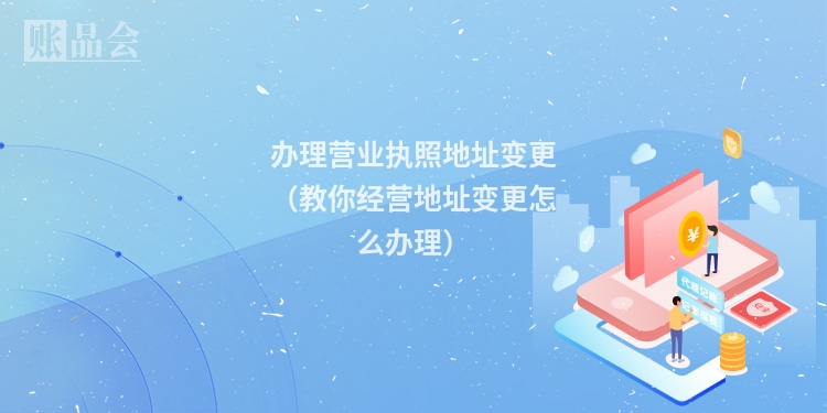 办理营业执照地址变更（教你经营地址变更怎么办理）