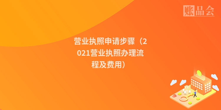 营业执照申请步骤（2021营业执照办理流程及费用）