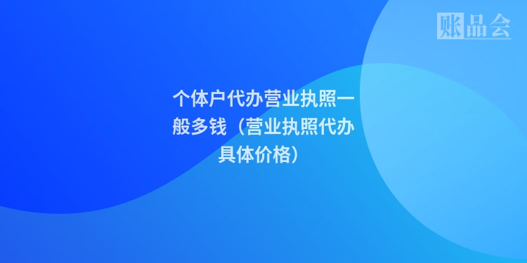 个体户代办营业执照一般多钱（营业执照代办具体价格）