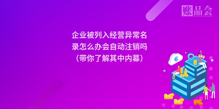 企业被列入经营异常名录怎么办会自动注销吗（带你了解其中内幕）