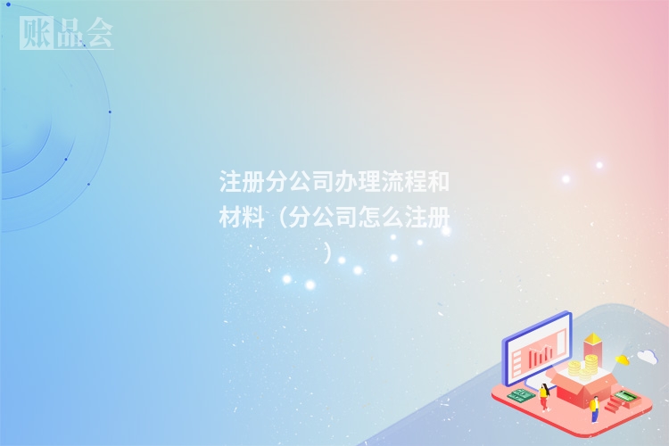 注册分公司办理流程和材料（分公司怎么注册）