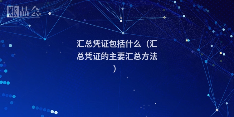汇总凭证包括什么（汇总凭证的主要汇总方法）