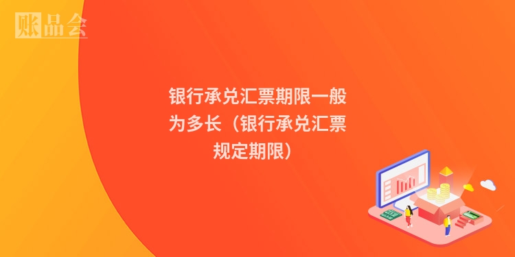 银行承兑汇票期限一般为多长（银行承兑汇票规定期限）