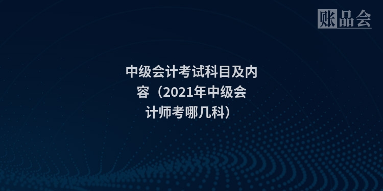 中级会计考试科目及内容（2021年中级会计师考哪几科）