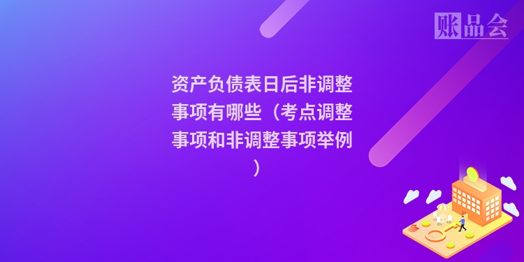 资产负债表日后非调整事项有哪些（考点调整事项和非调整事项举例）