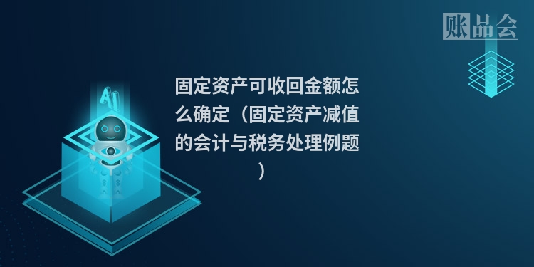 固定资产可收回金额怎么确定（固定资产减值的会计与税务处理例题）
