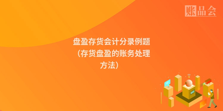 盘盈存货会计分录例题（存货盘盈的账务处理方法）