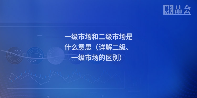 一级市场和二级市场是什么意思（详解二级、一级市场的区别）