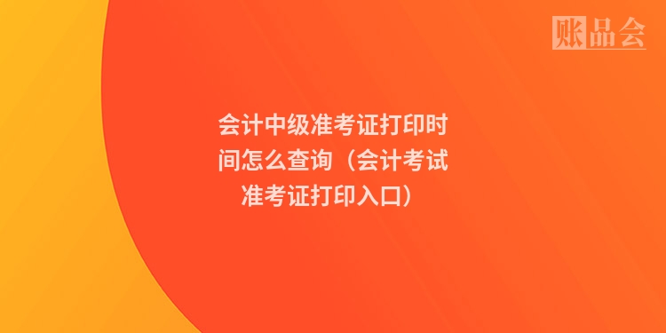 会计中级准考证打印时间怎么查询（会计考试准考证打印入口）